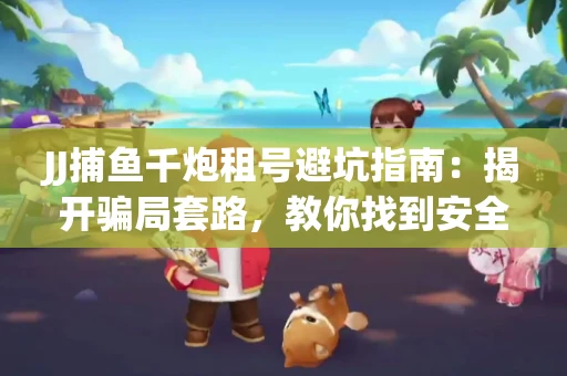 JJ捕鱼千炮租号避坑指南：揭开骗局套路，教你找到安全渠道！