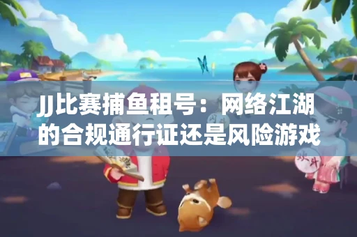 JJ比赛捕鱼租号：网络江湖的合规通行证还是风险游戏？
