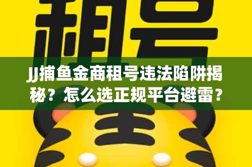JJ捕鱼金商租号违法陷阱揭秘？怎么选正规平台避雷？