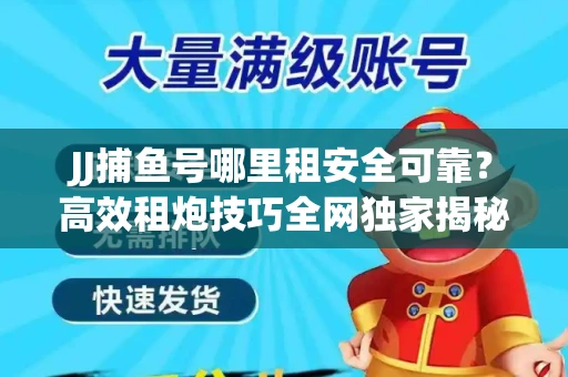 JJ捕鱼号哪里租安全可靠？高效租炮技巧全网独家揭秘