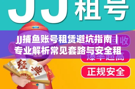 JJ捕鱼账号租赁避坑指南｜专业解析常见套路与安全租号法则