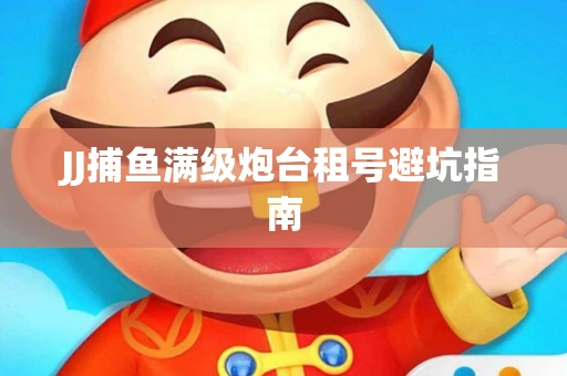JJ捕鱼满级炮台租号避坑指南