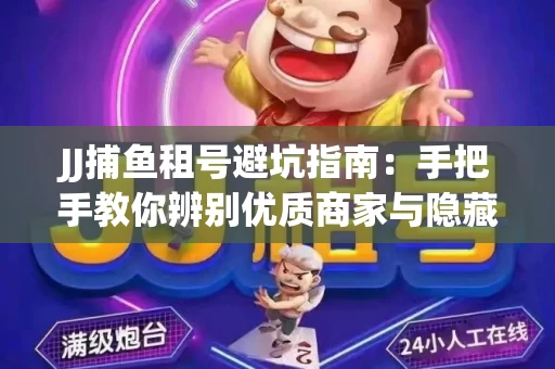 JJ捕鱼租号避坑指南：手把手教你辨别优质商家与隐藏风险