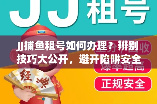 JJ捕鱼租号如何办理？辨别技巧大公开，避开陷阱安全玩