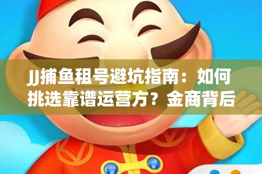 JJ捕鱼租号避坑指南：如何挑选靠谱运营方？金商背后竟藏秘密算法