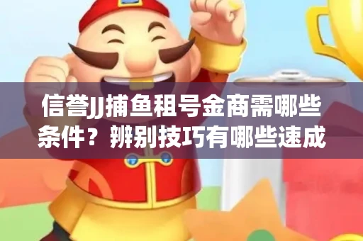 信誉JJ捕鱼租号金商需哪些条件？辨别技巧有哪些速成避坑指南