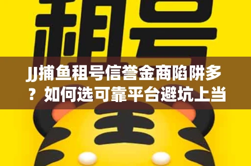 JJ捕鱼租号信誉金商陷阱多？如何选可靠平台避坑上当？