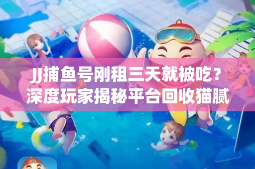JJ捕鱼号刚租三天就被吃？深度玩家揭秘平台回收猫腻！
