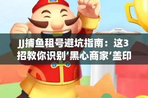 JJ捕鱼租号避坑指南：这3招教你识别‘黑心商家’盖印章