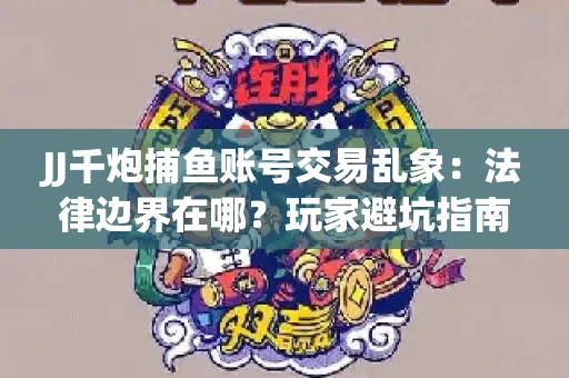JJ千炮捕鱼账号交易乱象：法律边界在哪？玩家避坑指南