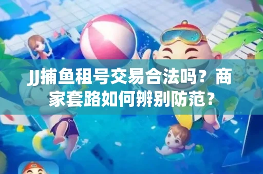 JJ捕鱼租号交易合法吗？商家套路如何辨别防范？