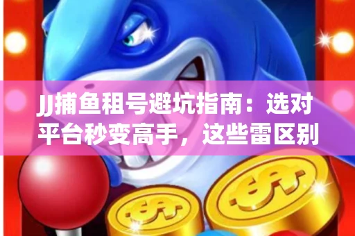 JJ捕鱼租号避坑指南：选对平台秒变高手，这些雷区别踩