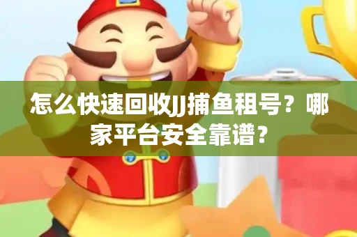 怎么快速回收JJ捕鱼租号？哪家平台安全靠谱？