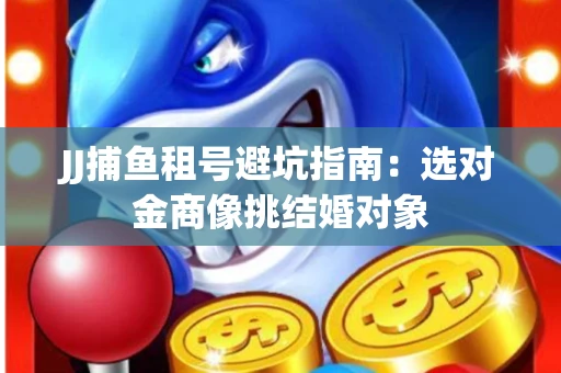 JJ捕鱼租号避坑指南：选对金商像挑结婚对象