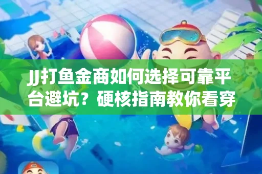 JJ打鱼金商如何选择可靠平台避坑？硬核指南教你看穿骗局保本金