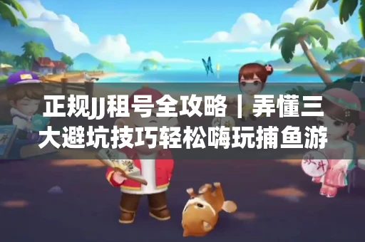 正规JJ租号全攻略｜弄懂三大避坑技巧轻松嗨玩捕鱼游戏