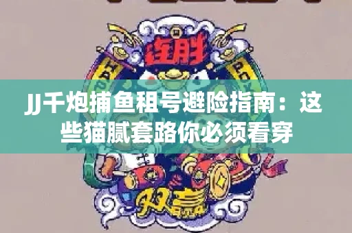 JJ千炮捕鱼租号避险指南：这些猫腻套路你必须看穿