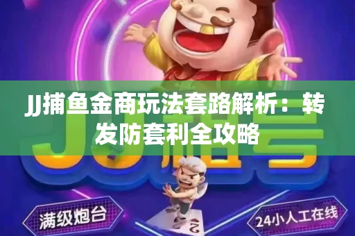 JJ捕鱼金商玩法套路解析：转发防套利全攻略