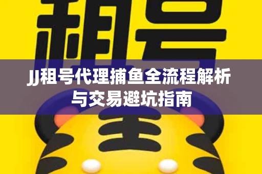 JJ租号代理捕鱼全流程解析与交易避坑指南
