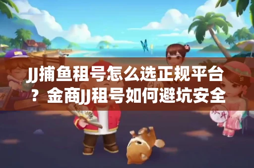JJ捕鱼租号怎么选正规平台？金商JJ租号如何避坑安全交易？