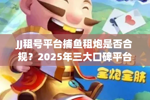 JJ租号平台捕鱼租炮是否合规？2025年三大口碑平台深度测评