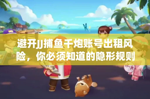 避开JJ捕鱼千炮账号出租风险，你必须知道的隐形规则！
