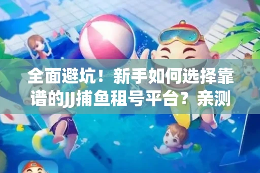 全面避坑！新手如何选择靠谱的JJ捕鱼租号平台？亲测租炮技巧大公开