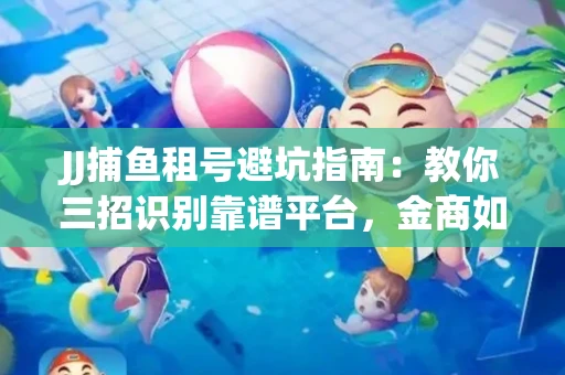 JJ捕鱼租号避坑指南：教你三招识别靠谱平台，金商如何玩转资金安全锁