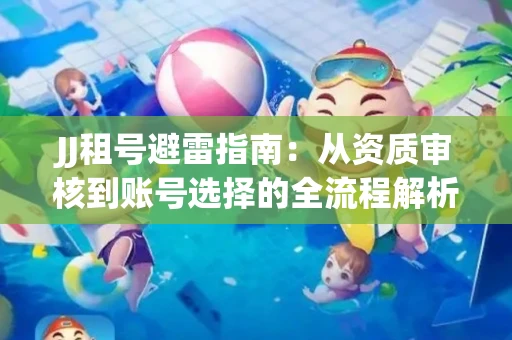 JJ租号避雷指南：从资质审核到账号选择的全流程解析！捕鱼经典账号有何独特差异？