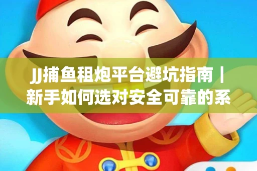 JJ捕鱼租炮平台避坑指南｜新手如何选对安全可靠的系统？