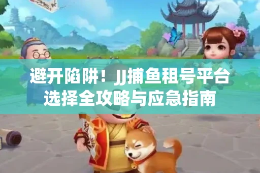 避开陷阱！JJ捕鱼租号平台选择全攻略与应急指南