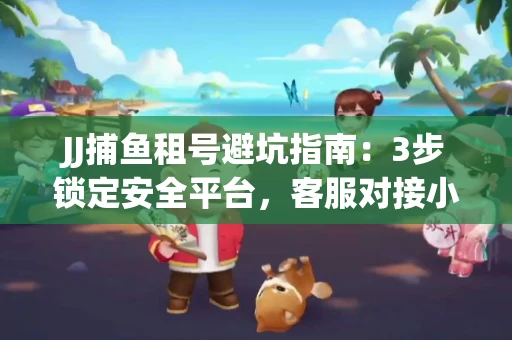JJ捕鱼租号避坑指南：3步锁定安全平台，客服对接小技巧全公开